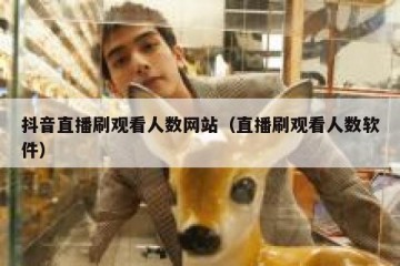 抖音直播刷观看人数网站（直播刷观看人数软件）