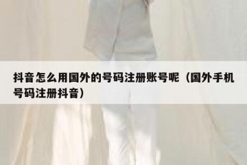 抖音怎么用国外的号码注册账号呢（国外手机号码注册抖音）