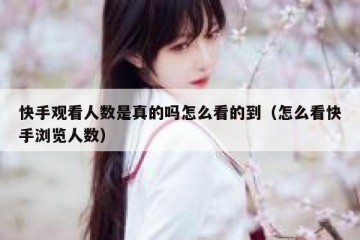 快手观看人数是真的吗怎么看的到（怎么看快手浏览人数）