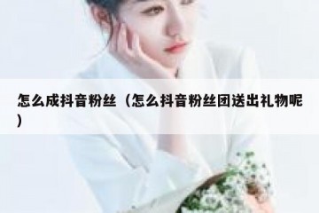怎么成抖音粉丝（怎么抖音粉丝团送出礼物呢）