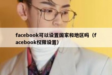 facebook可以设置国家和地区吗（facebook权限设置）