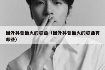 国外抖音最火的歌曲（国外抖音最火的歌曲有哪些）