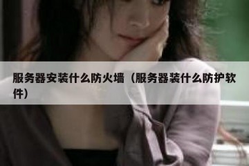 服务器安装什么防火墙（服务器装什么防护软件）
