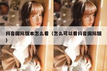 抖音国际版本怎么看（怎么可以看抖音国际版）