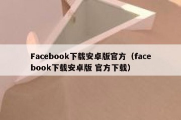 Facebook下载安卓版官方（facebook下载安卓版 官方下载）