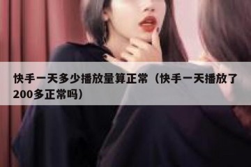 快手一天多少播放量算正常（快手一天播放了200多正常吗）