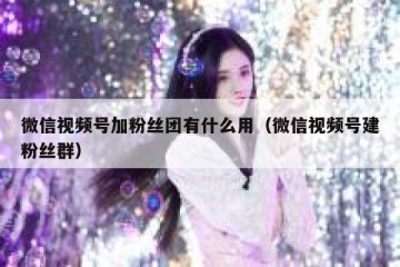 微信视频号加粉丝团有什么用（微信视频号建粉丝群）
