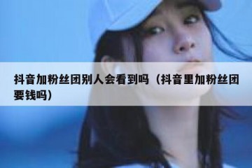 抖音加粉丝团别人会看到吗（抖音里加粉丝团要钱吗）