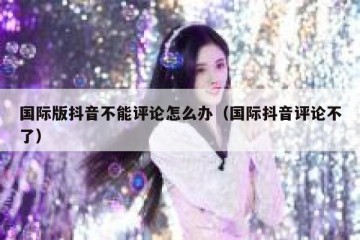 国际版抖音不能评论怎么办（国际抖音评论不了）