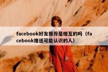 facebook好友推荐是相互的吗（facebook推送可能认识的人）