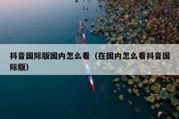 抖音国际版国内怎么看（在国内怎么看抖音国际版）