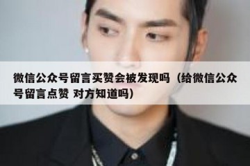 微信公众号留言买赞会被发现吗（给微信公众号留言点赞 对方知道吗）