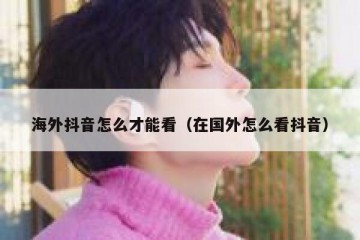海外抖音怎么才能看（在国外怎么看抖音）