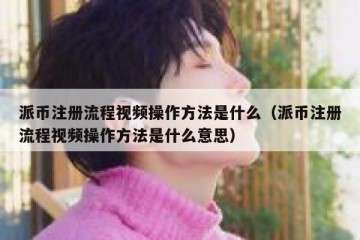 派币注册流程视频操作方法是什么（派币注册流程视频操作方法是什么意思）