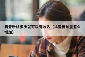 抖音粉丝多少就可以有收入（抖音粉丝量怎么增加）