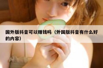 国外版抖音可以赚钱吗（外国版抖音有什么好的内容）