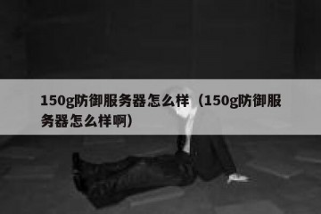 150g防御服务器怎么样（150g防御服务器怎么样啊）