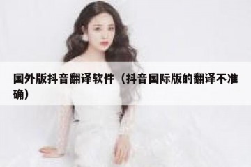 国外版抖音翻译软件（抖音国际版的翻译不准确）