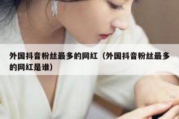 外国抖音粉丝最多的网红（外国抖音粉丝最多的网红是谁）