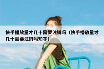 快手播放量才几十需要注销吗（快手播放量才几十需要注销吗知乎）