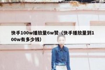 快手100w播放量6w赞（快手播放量到100w有多少钱）