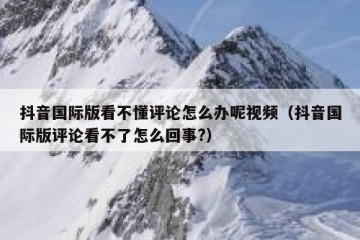 抖音国际版看不懂评论怎么办呢视频（抖音国际版评论看不了怎么回事?）