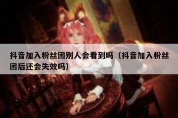 抖音加入粉丝团别人会看到吗（抖音加入粉丝团后还会失效吗）