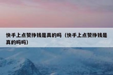 快手上点赞挣钱是真的吗（快手上点赞挣钱是真的吗吗）