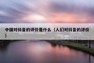 中国对抖音的评价是什么（人们对抖音的评价）