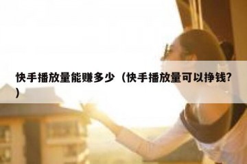 快手播放量能赚多少（快手播放量可以挣钱?）