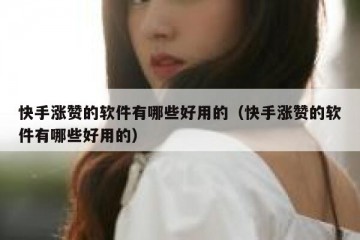 快手涨赞的软件有哪些好用的（快手涨赞的软件有哪些好用的）