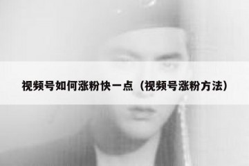 视频号如何涨粉快一点（视频号涨粉方法）
