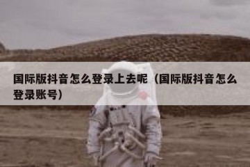 国际版抖音怎么登录上去呢（国际版抖音怎么登录账号）