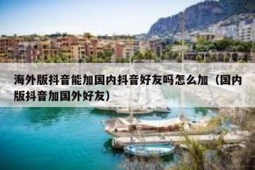 海外版抖音能加国内抖音好友吗怎么加（国内版抖音加国外好友）