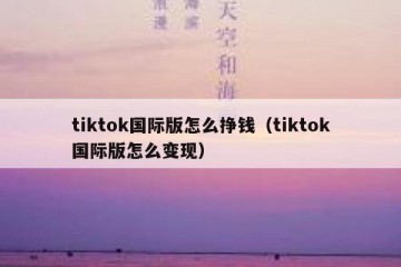 tiktok国际版怎么挣钱（tiktok国际版怎么变现）