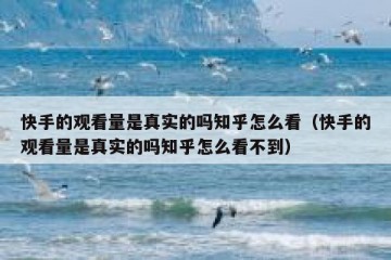 快手的观看量是真实的吗知乎怎么看（快手的观看量是真实的吗知乎怎么看不到）