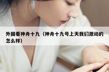 外国看神舟十九（神舟十九号上天我们激动的怎么样）