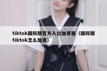 tiktok国际版官方入口加速器（国际版tiktok怎么加速）