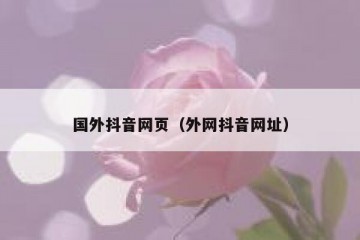 国外抖音网页（外网抖音网址）