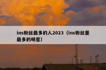 ins粉丝最多的人2023（ins粉丝量最多的明星）