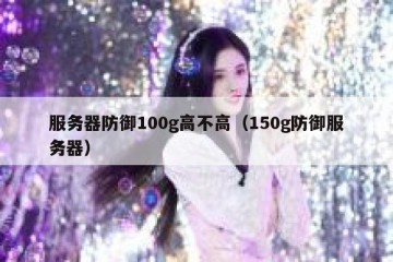 服务器防御100g高不高（150g防御服务器）