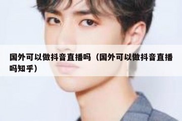 国外可以做抖音直播吗（国外可以做抖音直播吗知乎）