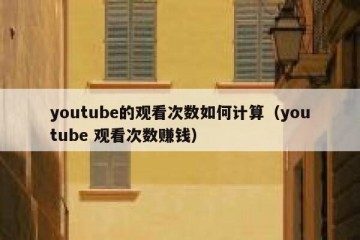 youtube的观看次数如何计算（youtube 观看次数赚钱）