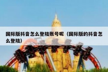 国际版抖音怎么登陆账号呢（国际版的抖音怎么登陆）