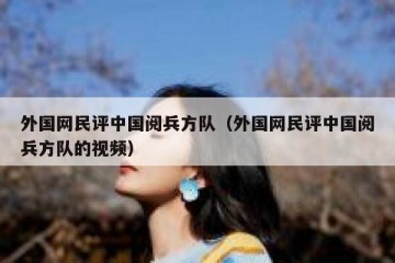 外国网民评中国阅兵方队（外国网民评中国阅兵方队的视频）