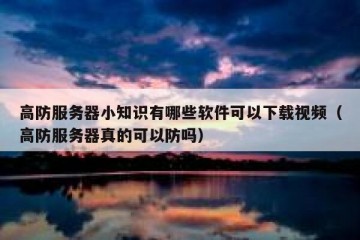 高防服务器小知识有哪些软件可以下载视频（高防服务器真的可以防吗）