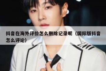 抖音在海外评价怎么删除记录呢（国际版抖音怎么评论）