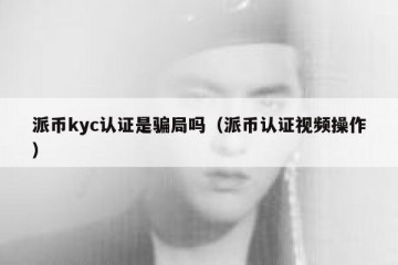 派币kyc认证是骗局吗（派币认证视频操作）