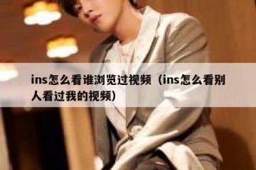 ins怎么看谁浏览过视频（ins怎么看别人看过我的视频）