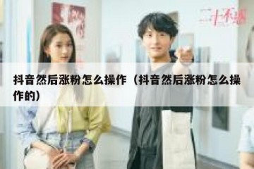 抖音然后涨粉怎么操作（抖音然后涨粉怎么操作的）